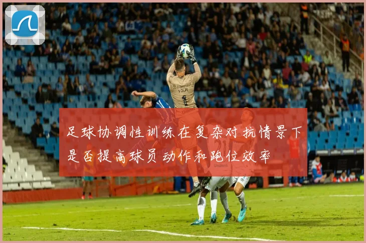 足球协调性训练在复杂对抗情景下是否提高球员动作和跑位效率