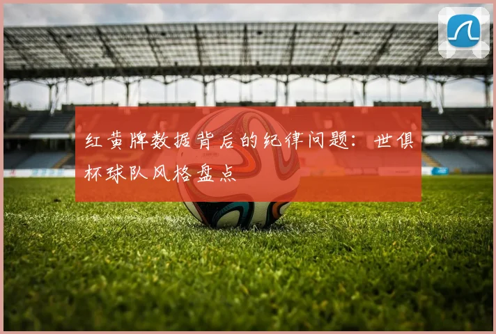 红黄牌数据背后的纪律问题：世俱杯球队风格盘点