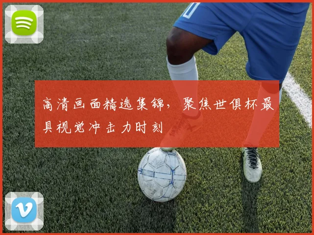 高清画面精选集锦，聚焦世俱杯最具视觉冲击力时刻